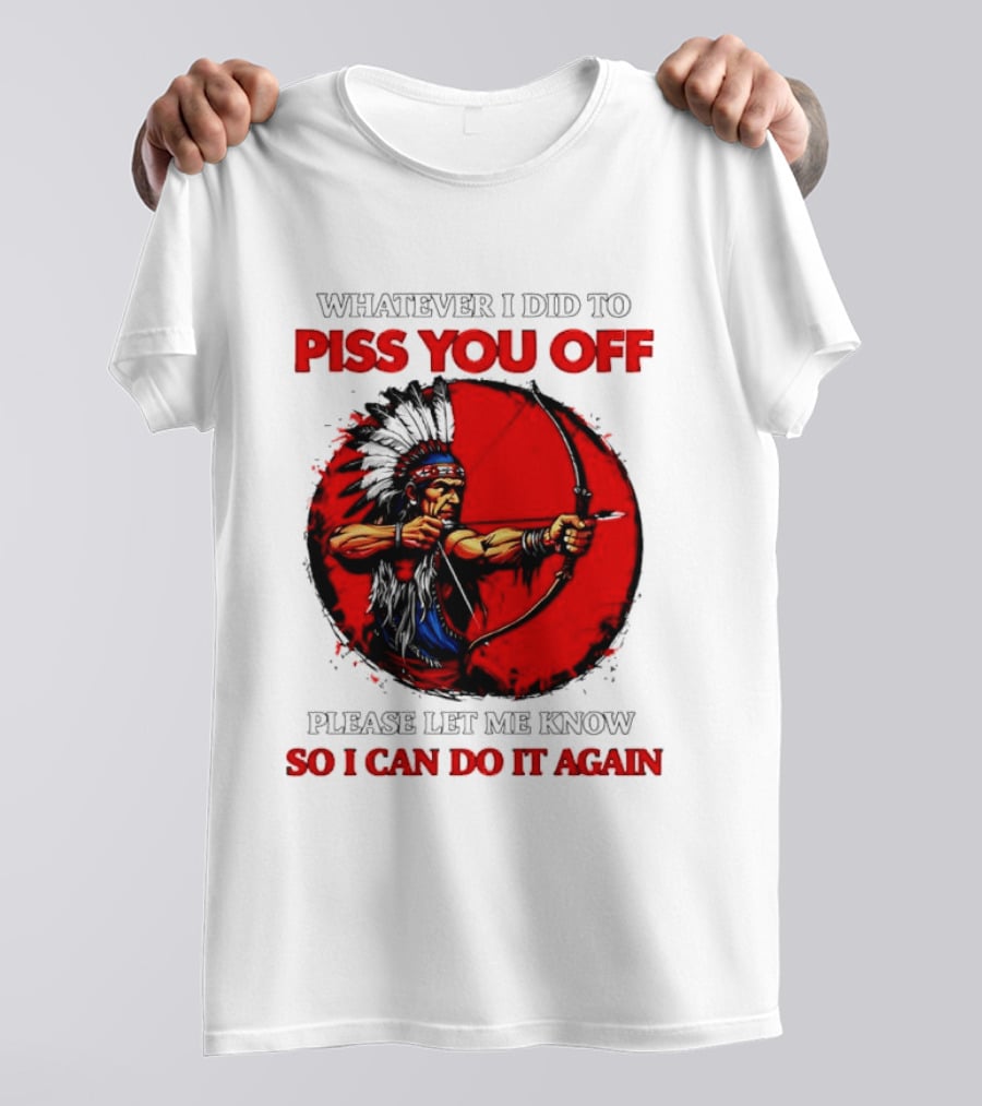 Whatever I Did To Piss You Off Please Let Me Know So I Can Do It Again Native American Archer T-Shirt
