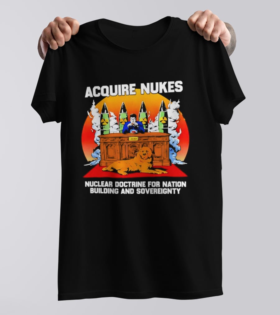 Acquire Nukes Nuclear Doctrine Nation Building Sovereignty T-Shirt