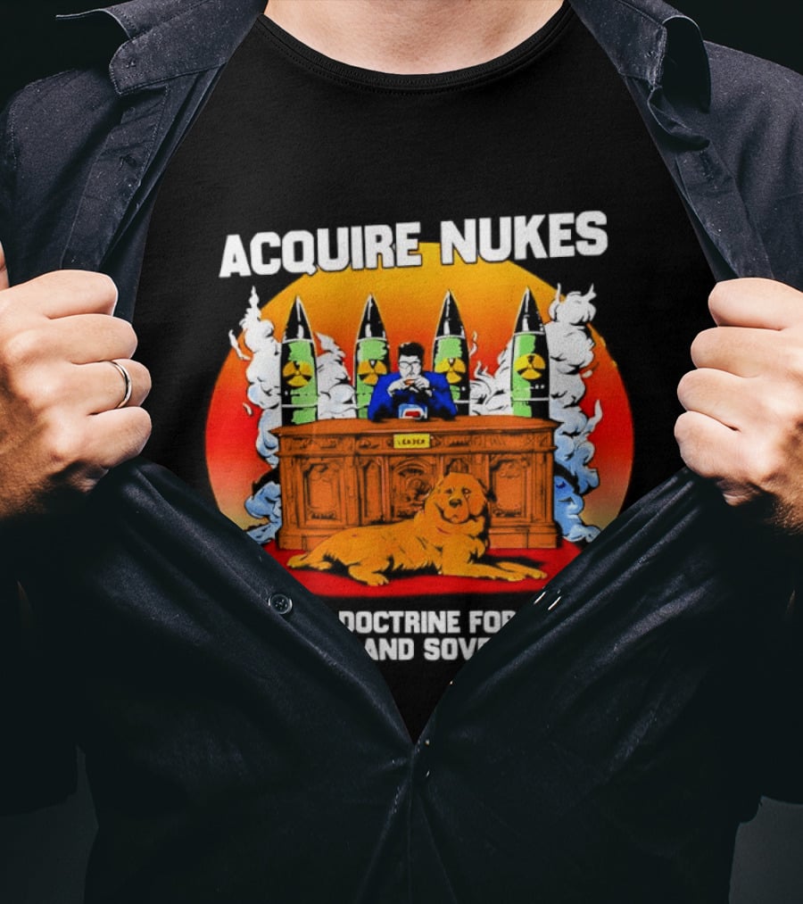 Acquire Nukes Nuclear Doctrine Nation Building Sovereignty T-Shirt
