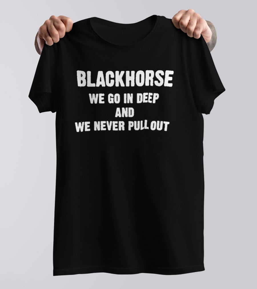 Blackhorse We Go In Deep And We Never Pull Out T-Shirt