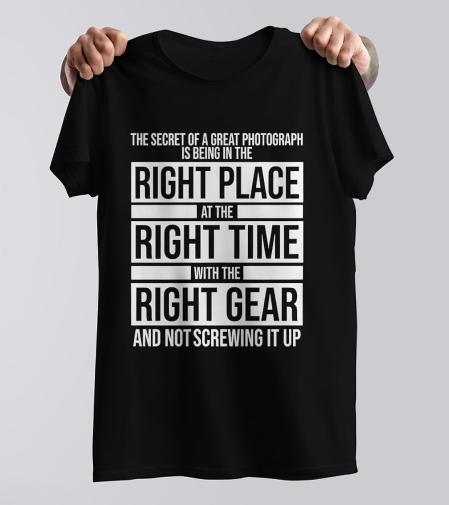 The Secret Of A Great Photograph Right Place Right Time Right Gear T-Shirt