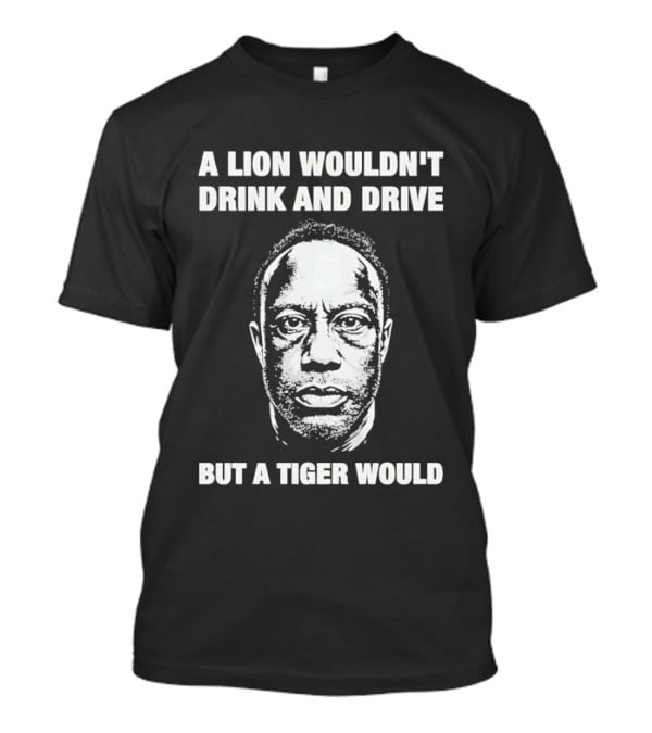 A Lion Wouldn't Drink And Drive But A Tiger Would Face T-Shirt