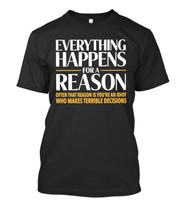 Everything Happens For A Reason Often That Reason Is You're An Idiot Who Makes Terrible Decisions T-Shirt
