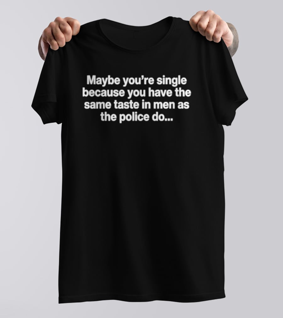 Maybe You're Single Because You Have The Same Taste In Men As The Police Do Humor T-Shirt