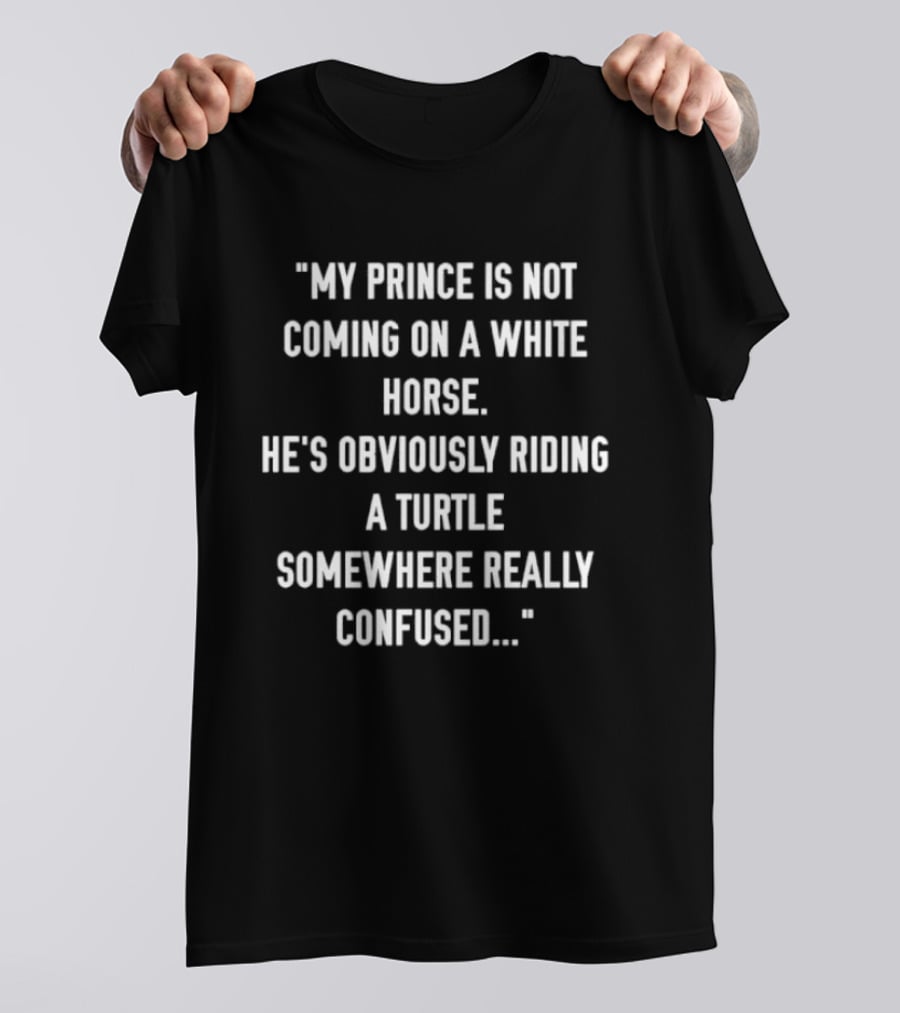 My Prince Is Not Coming On A White Horse He's Obviously Riding A Turtle Somewhere Really Confused T-Shirt