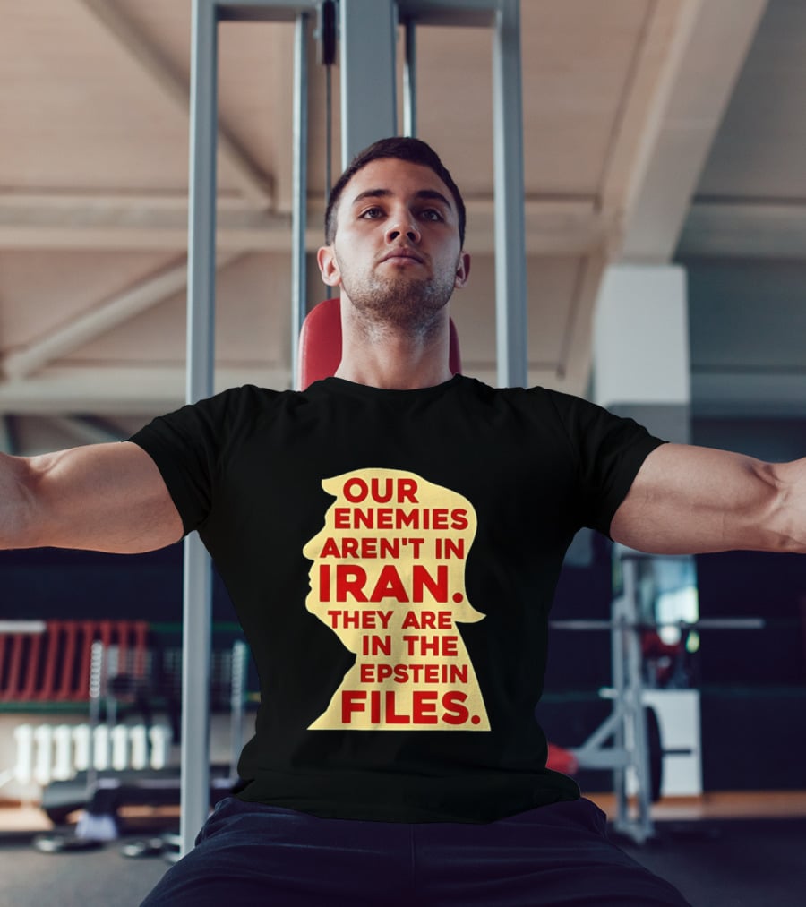 Our Enemies Aren't In Iran They Are In The Epstein Files Donald Trump T-Shirt