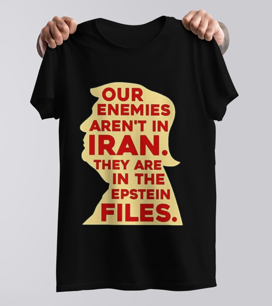 Our Enemies Aren't In Iran They Are In The Epstein Files Donald Trump T-Shirt