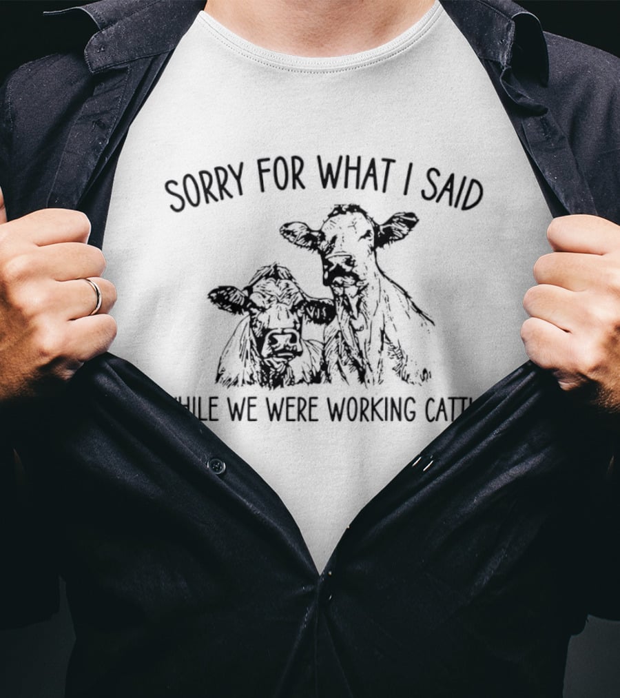 Sorry For What I Said While We Were Working Cattle Ranch Humor T-Shirt