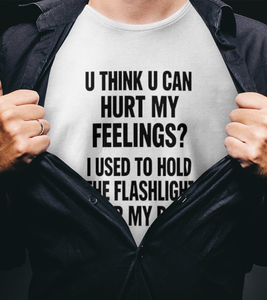 U Think U Can Hurt My Feelings I Used To Hold The Flashlight For My Dad T-Shirt