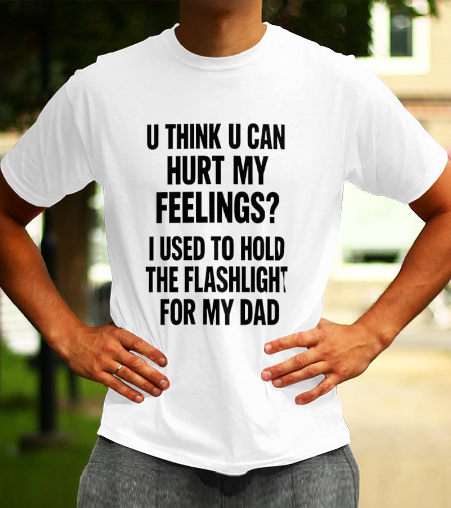 U Think U Can Hurt My Feelings I Used To Hold The Flashlight For My Dad T-Shirt