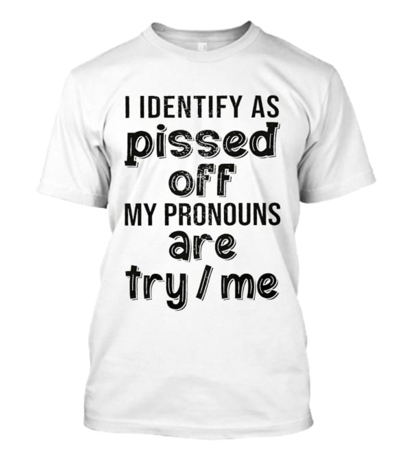 I Identify As Pissed Off My Pronouns Are Try Me T-Shirt