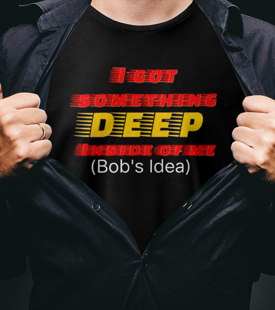 I Got Something Deep Inside Of Me Bob's Idea T-Shirt