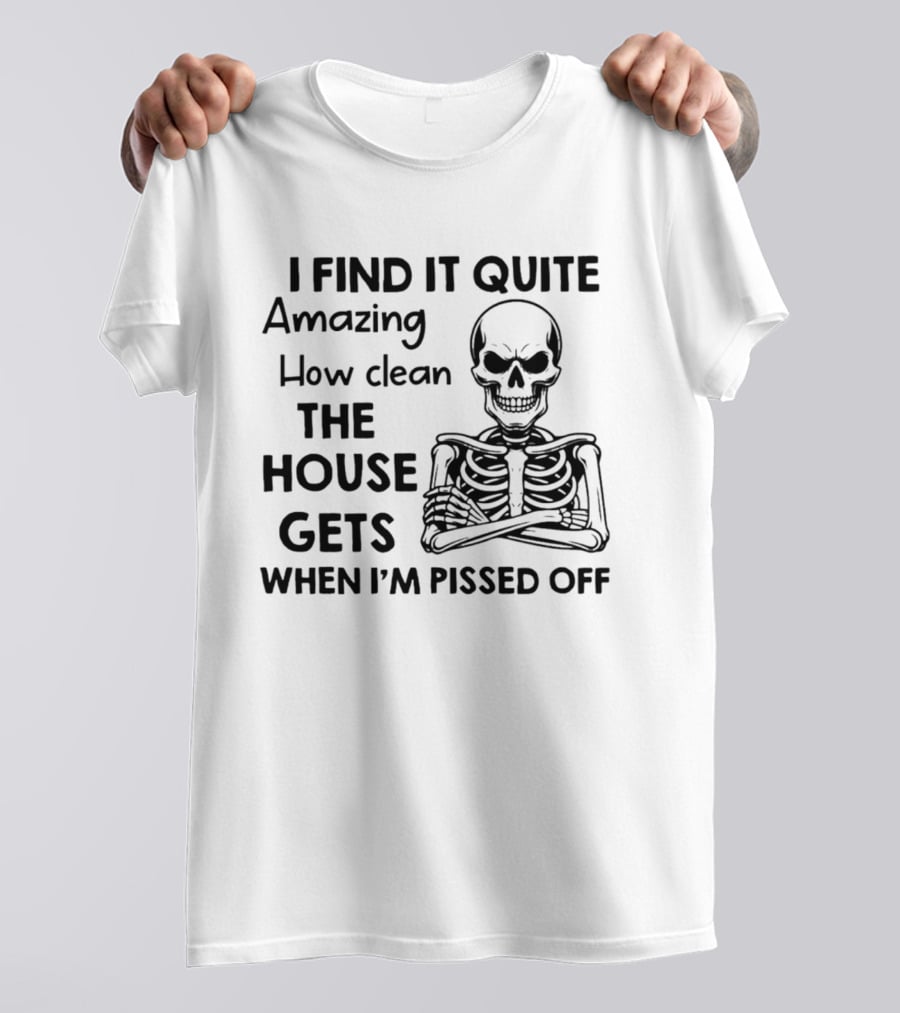 I Find It Quite Amazing How Clean The House Gets When I'm Pissed Off Skeleton T-Shirt