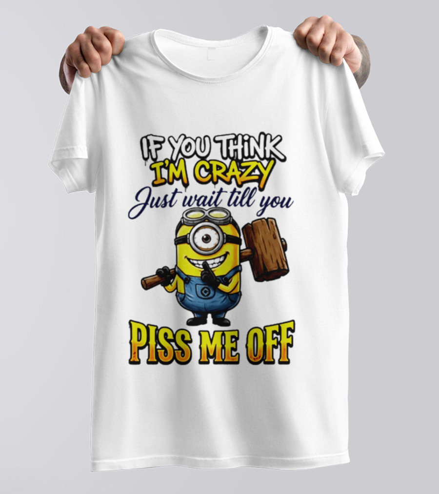 If You Think I'm Crazy Just Wait Till You Piss Me Off Minion T-Shirt
