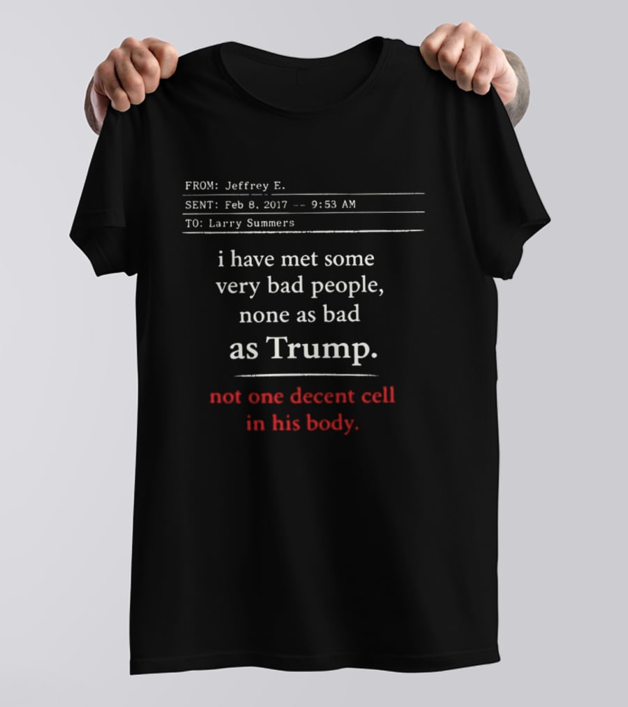 I Have Met Some Very Bad People None As Bad As Trump Not One Decent Cell In His Body FROM Jeffrey E SENT Feb 8 2017 TO Larry Summers T-Shirt