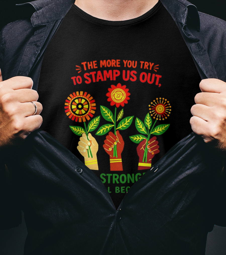 The More You Try To Stamp Us Out The Stronger We'll Become Flowers And Fists T-Shirt