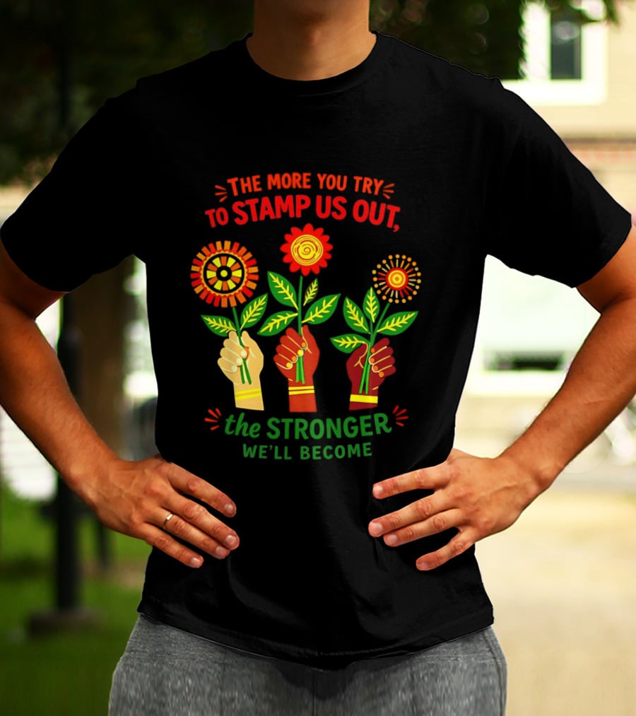 The More You Try To Stamp Us Out The Stronger We'll Become Flowers And Fists T-Shirt