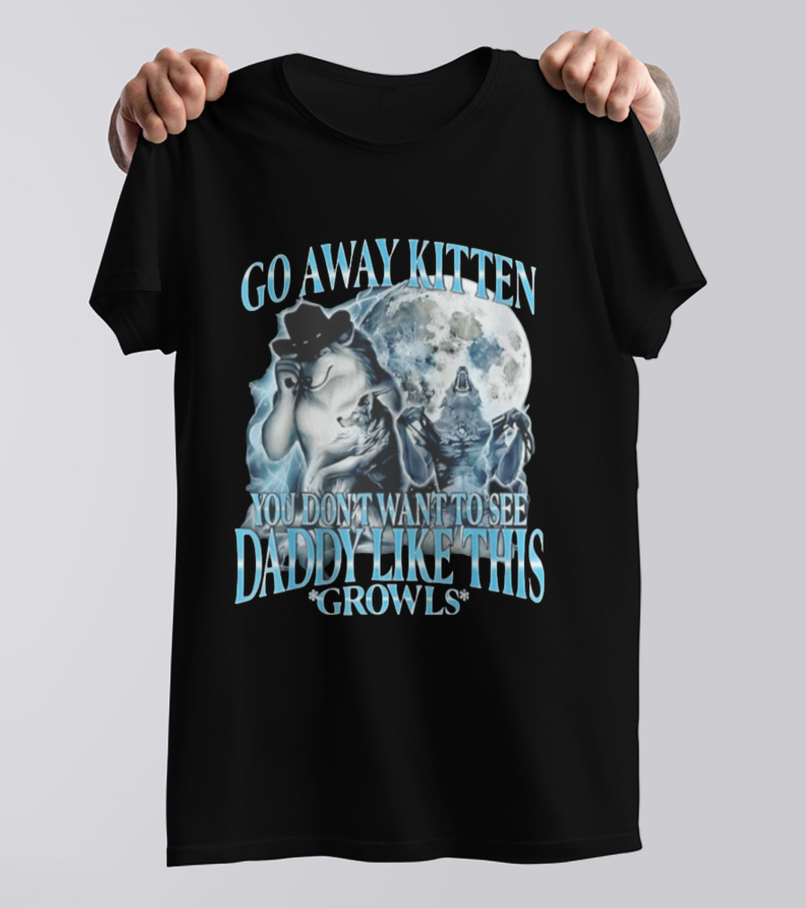 Go Away Kitten You Don't Want To See Daddy Like This Growls Wolf T-Shirt