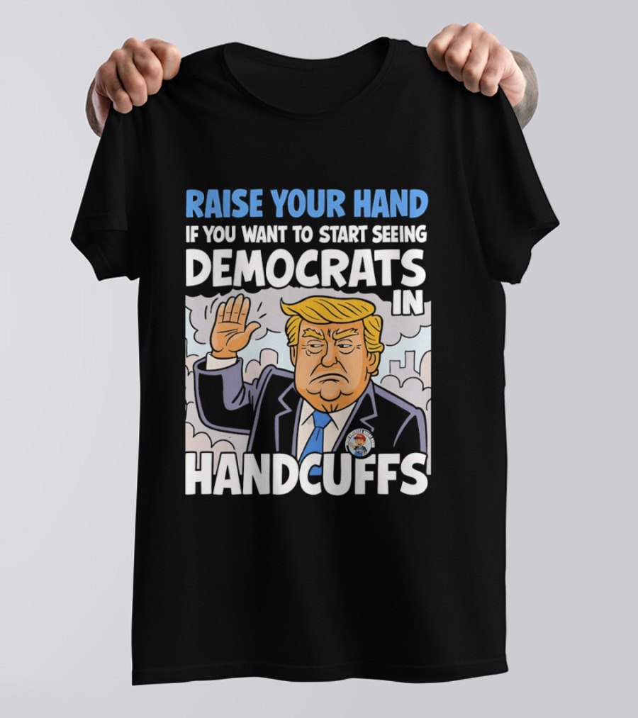 Raise Your Hand If You Want To Start Seeing Democrats In Handcuffs T-Shirt