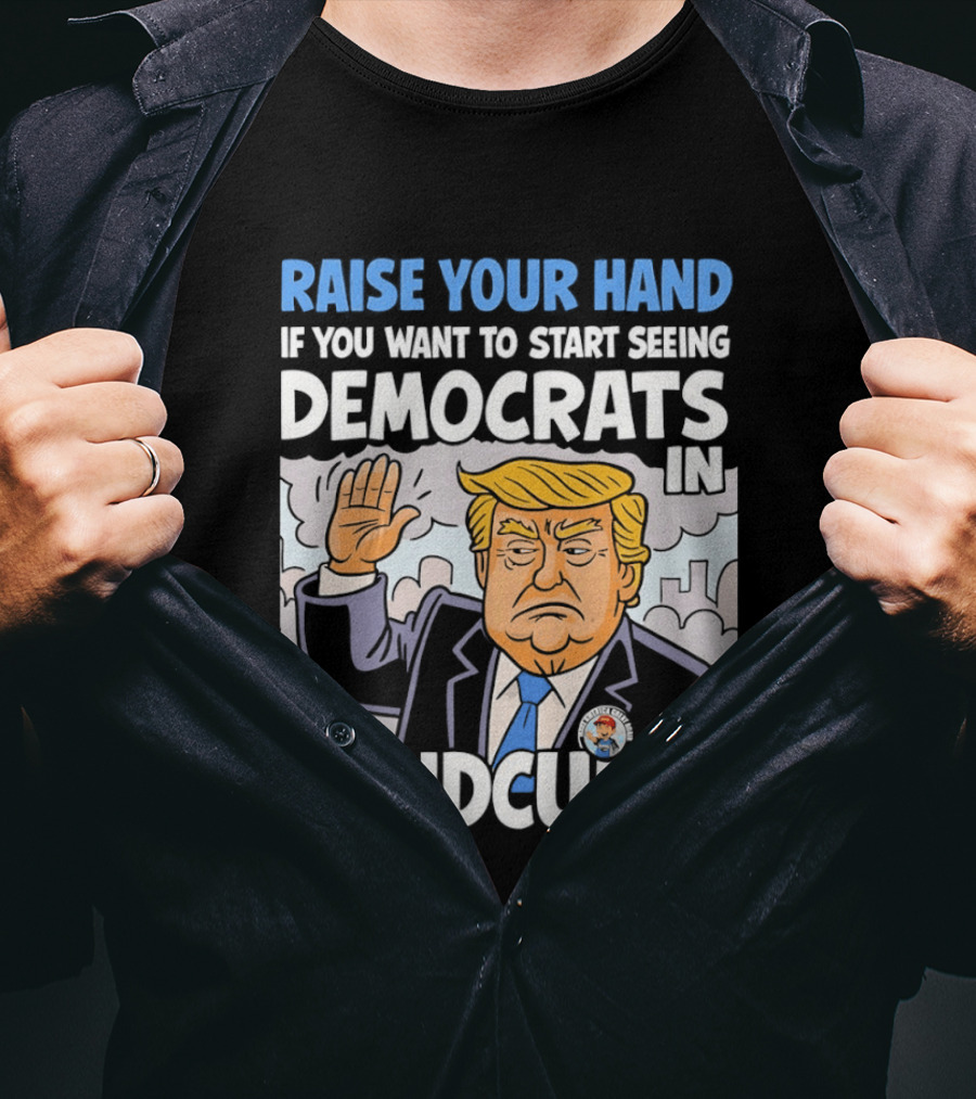 Raise Your Hand If You Want To Start Seeing Democrats In Handcuffs T-Shirt