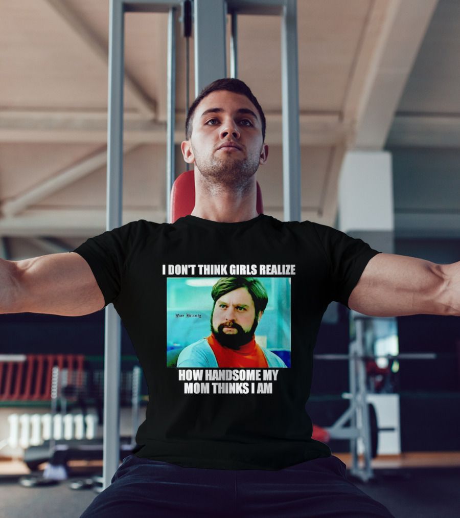 Zach Galifianakis I Don't Think Girls Realize How Handsome My Mom Thinks I Am Pure Hilarity T-Shirt
