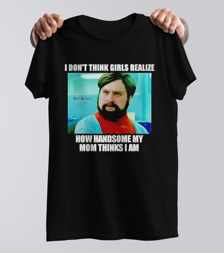 Zach Galifianakis I Don't Think Girls Realize How Handsome My Mom Thinks I Am Pure Hilarity T-Shirt