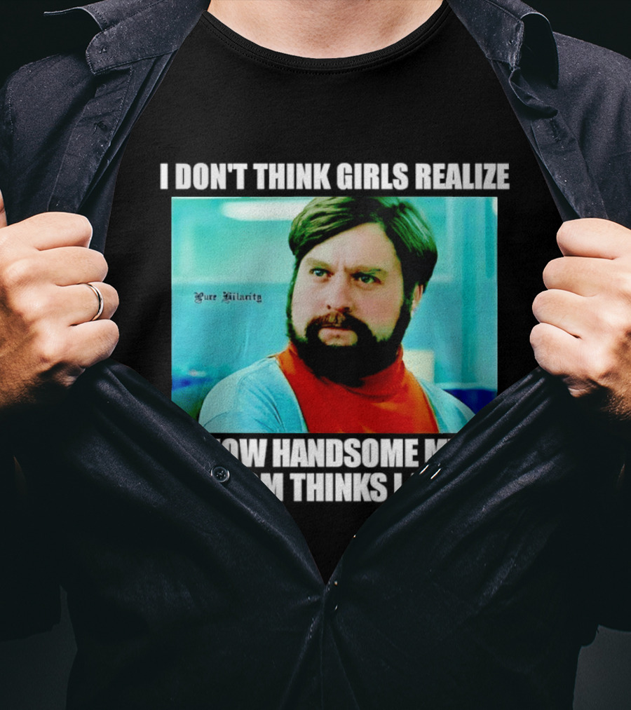 Zach Galifianakis I Don't Think Girls Realize How Handsome My Mom Thinks I Am Pure Hilarity T-Shirt