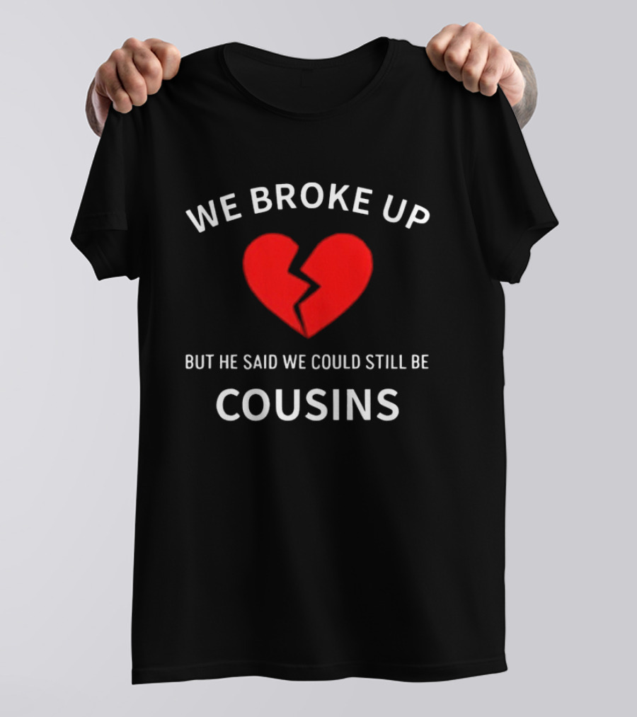 We Broke Up But He Said We Could Still Be Cousins Broken Heart T-Shirt