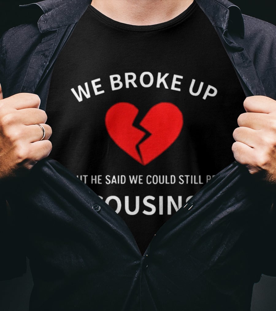 We Broke Up But He Said We Could Still Be Cousins Broken Heart T-Shirt