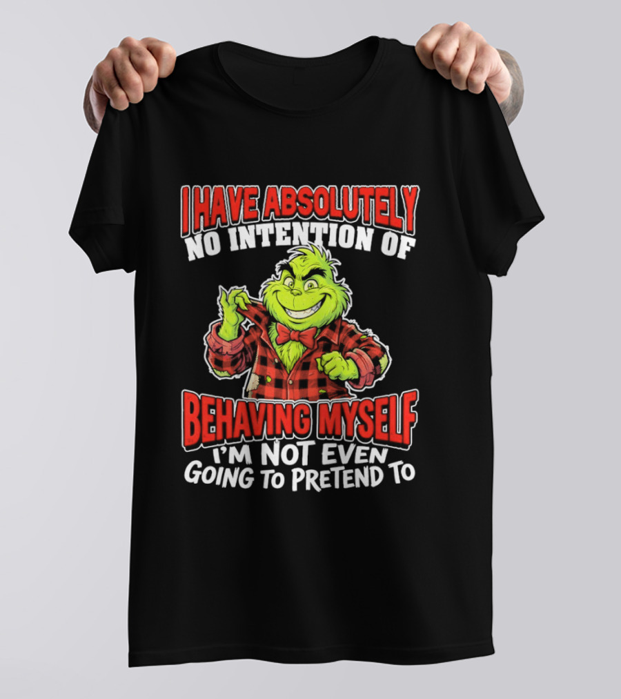 Grinch I Have Absolutely No Intention Of Behaving Myself I'm Not Even Going To Pretend To T-Shirt
