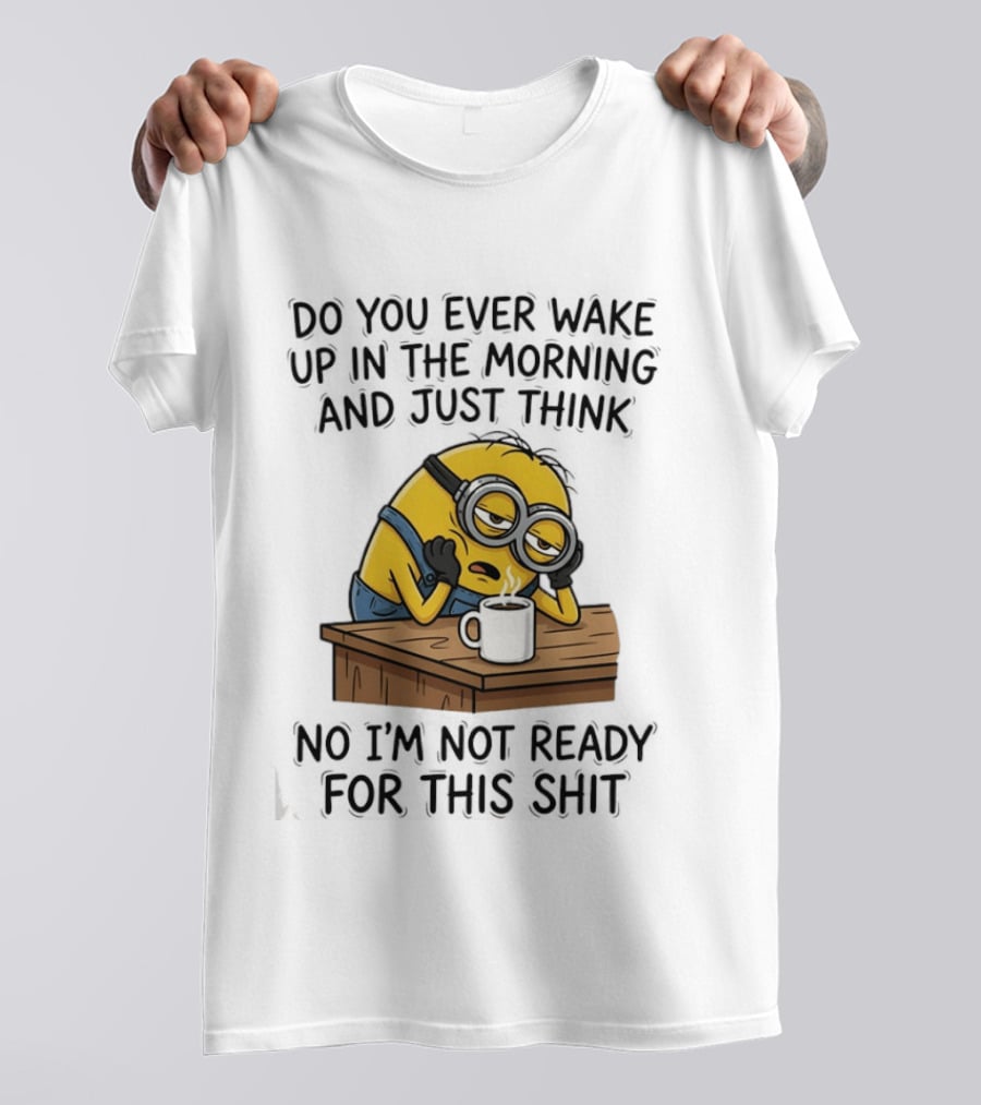 Minion Do You Ever Wake Up In The Morning And Just Think No I'm Not Ready For This T-Shirt