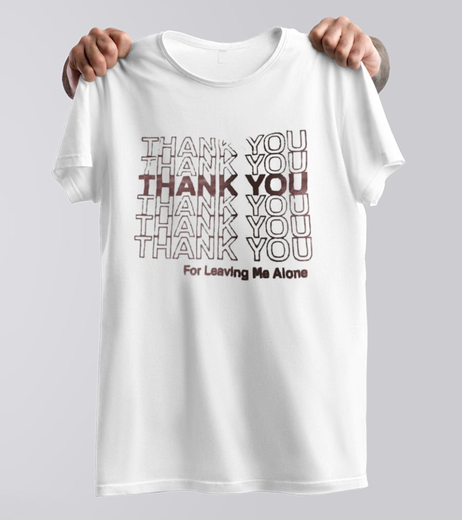 Thank You Thank You Thank You Thank You Thank You For Leaving Me Alone T-Shirt
