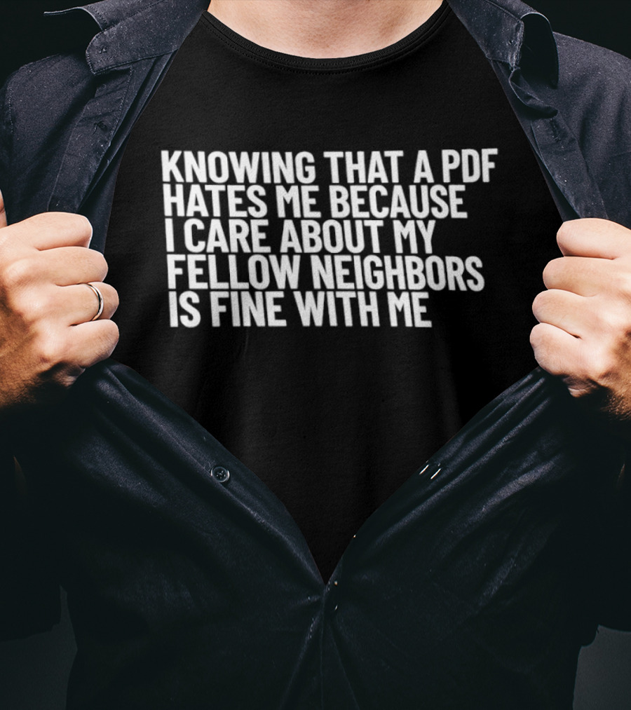 Knowing That A PDF Hates Me Because I Care About My Fellow Neighbors Is Fine With Me T-Shirt