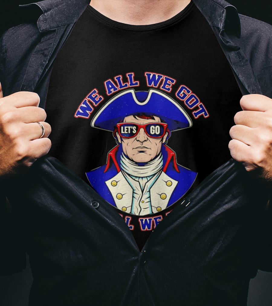 We All We Got We All We Need Let's Go Patriots T-Shirt