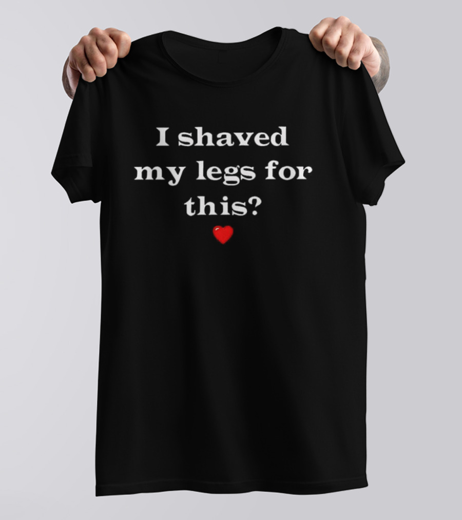 I Shaved My Legs For This Red Heart T-Shirt