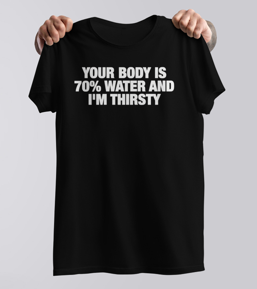 Your Body Is 70% Water And I'm Thirsty T-Shirt