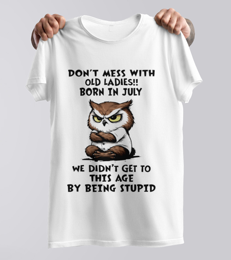 Don't Mess With Old Ladies Born In July Owl Wisdom We Didn't Get To This Age By Being Stupid T-Shirt