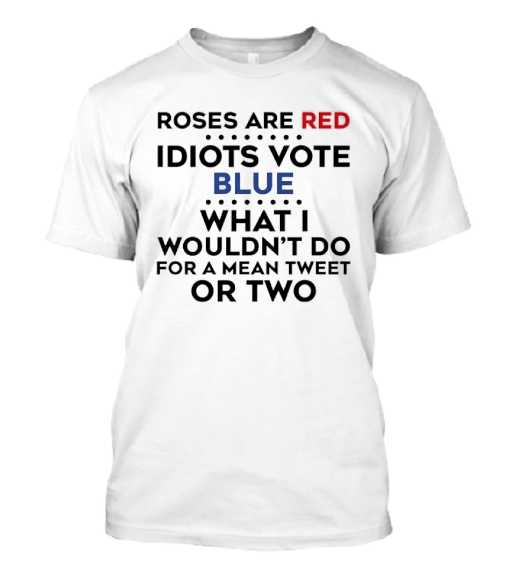 Roses Are Red Idiots Vote Blue What I Wouldn't Do For A Mean Tweet Or Two T-Shirt
