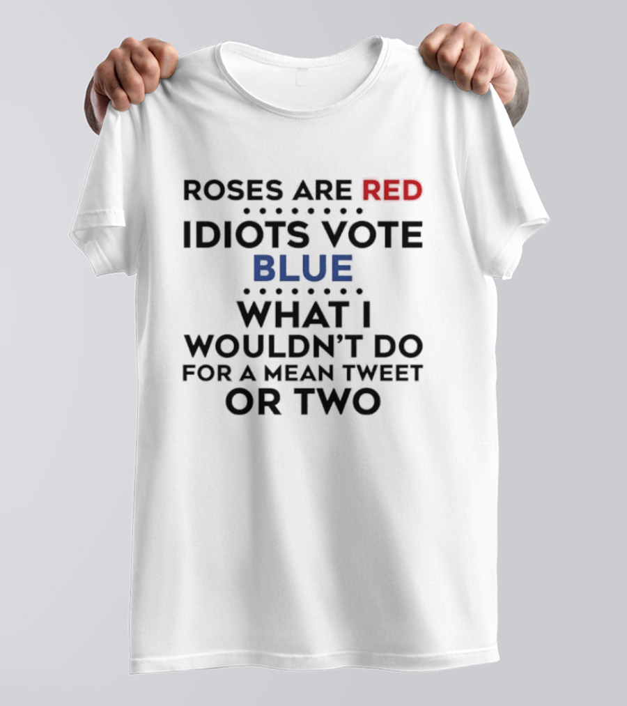 Roses Are Red Idiots Vote Blue What I Wouldn't Do For A Mean Tweet Or Two T-Shirt