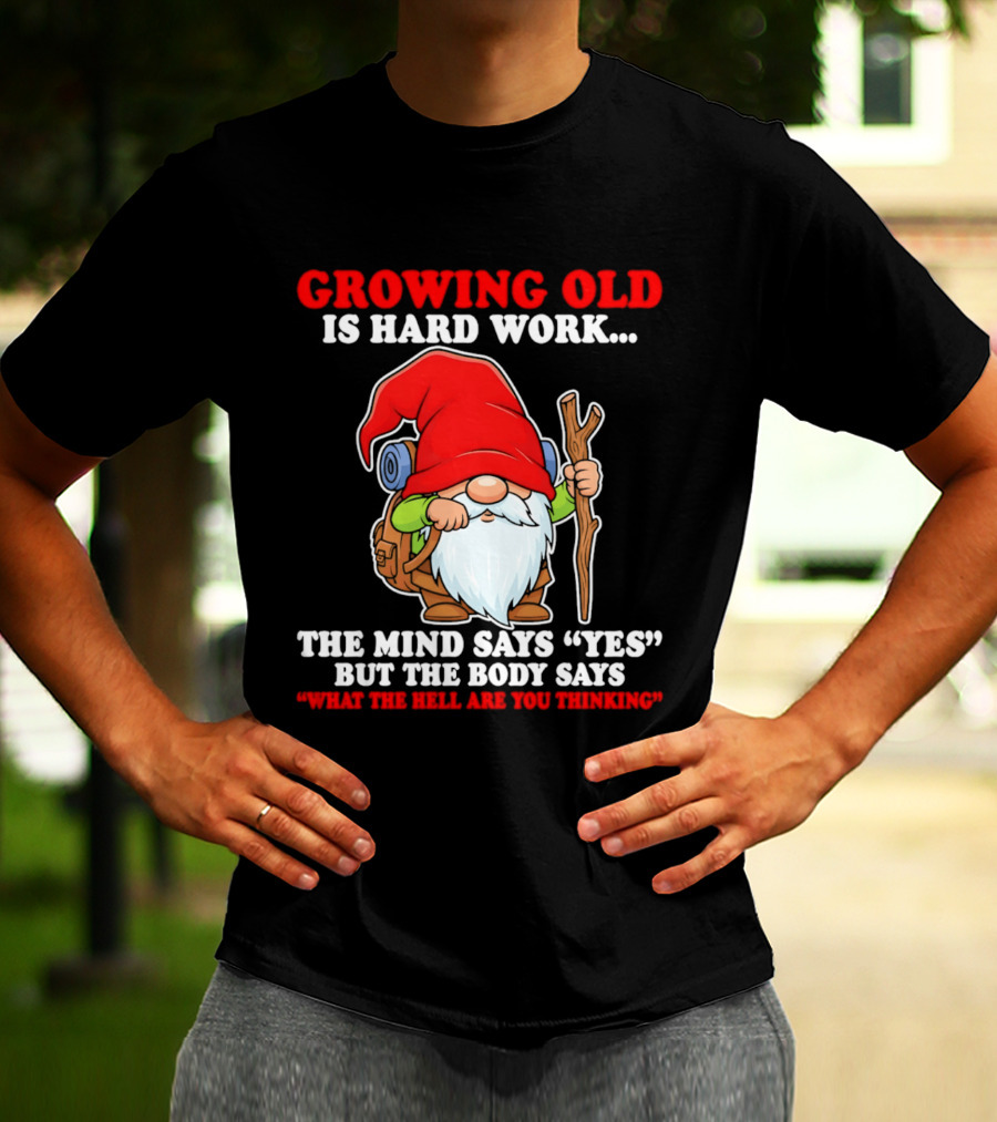 Gnome Growing Old Is Hard Work Mind Says Yes But Body Says What The Hell Are You Thinking T-Shirt