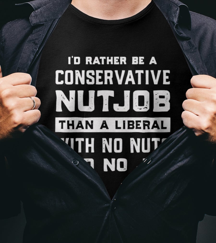 I'd Rather Be A Conservative Nutjob Than A Liberal With No Nuts And No Job T-Shirt