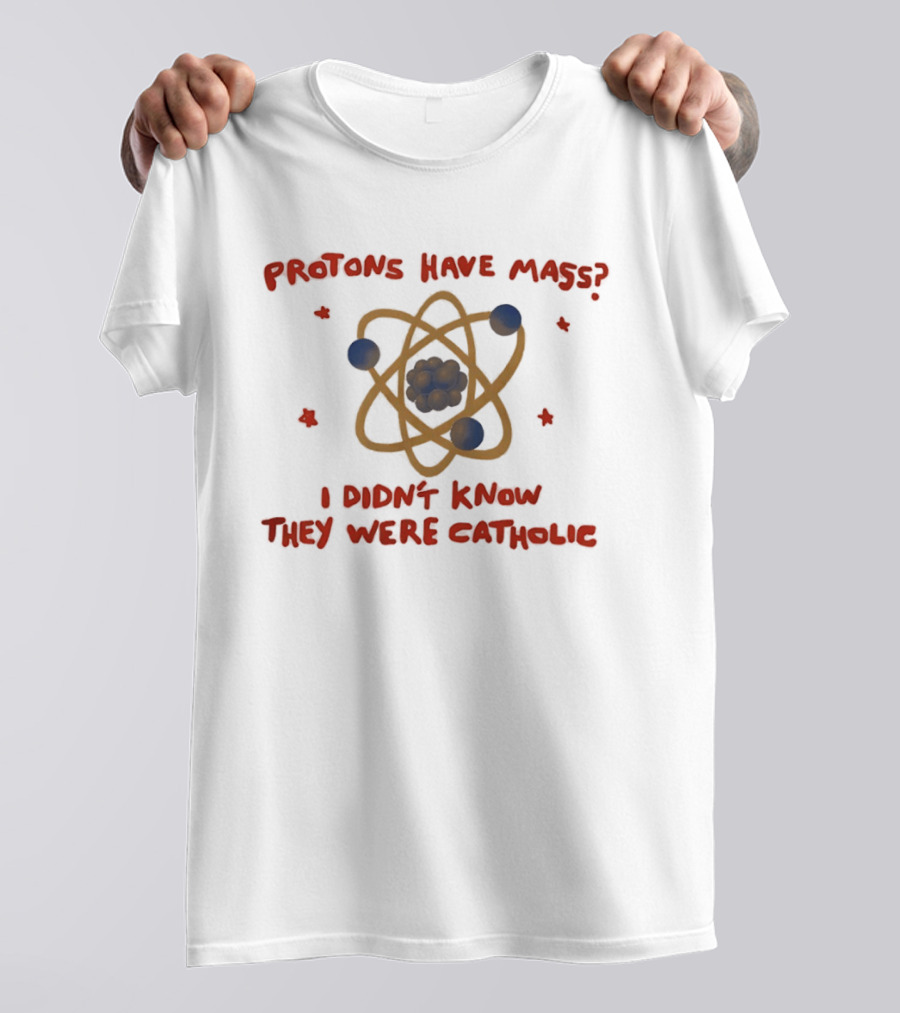 Protons Have Mass I Didn't Know They Were Catholic Atom Humor T-Shirt