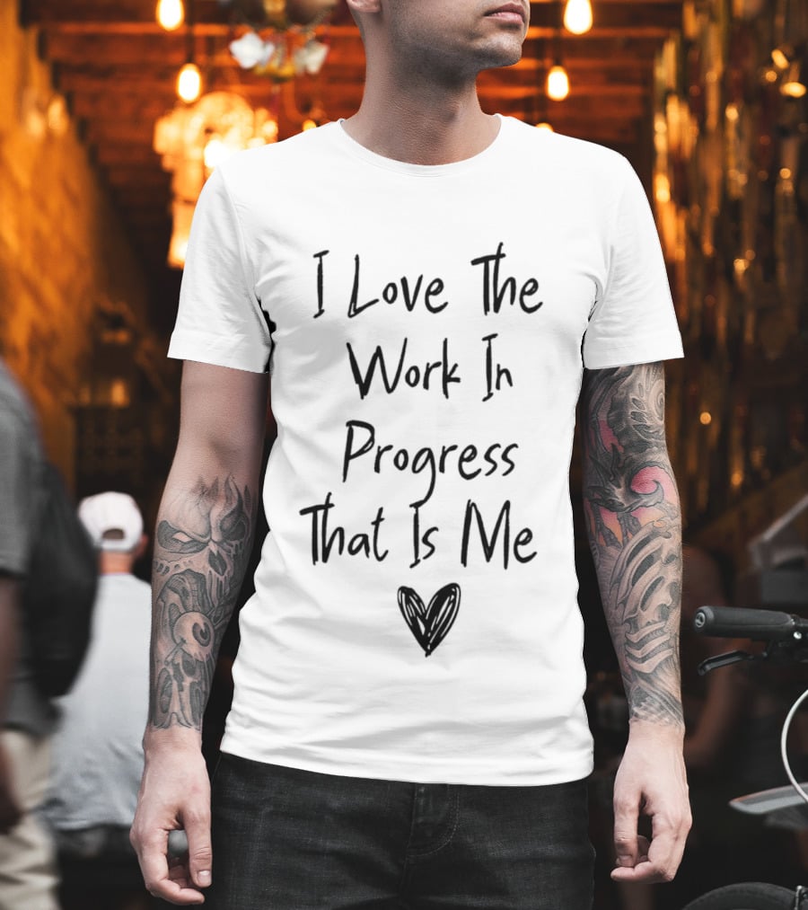 I Love The Work In Progress That Is Me T-Shirt