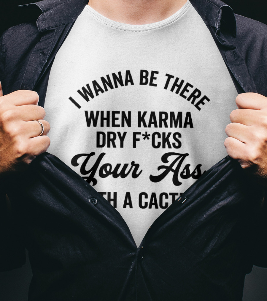 I Wanna Be There When Karma Dry F*cks Your Ass With A Cactus T-Shirt