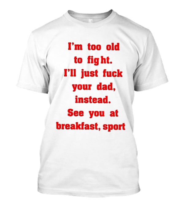 I'm Too Old To Fight I'll Just Fuck Your Dad Instead See You At Breakfast Sport T-Shirt