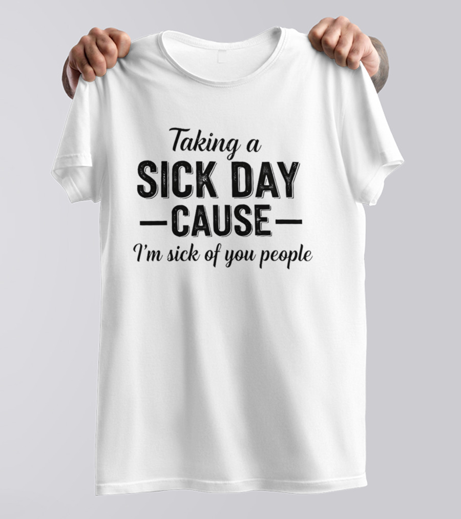 Taking A Sick Day Cause I'm Sick Of You People T-Shirt