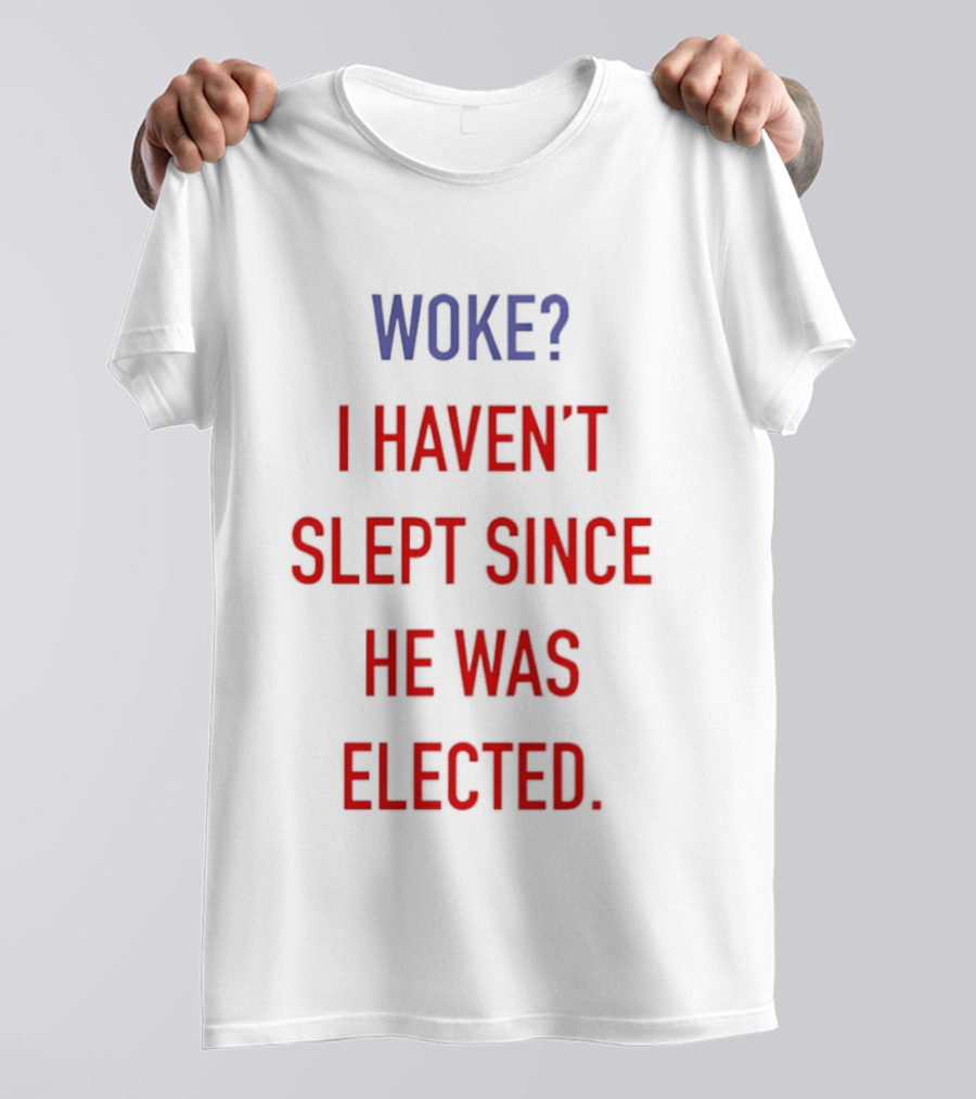 Woke I Haven't Slept Since He Was Elected Anti Trump T-Shirt