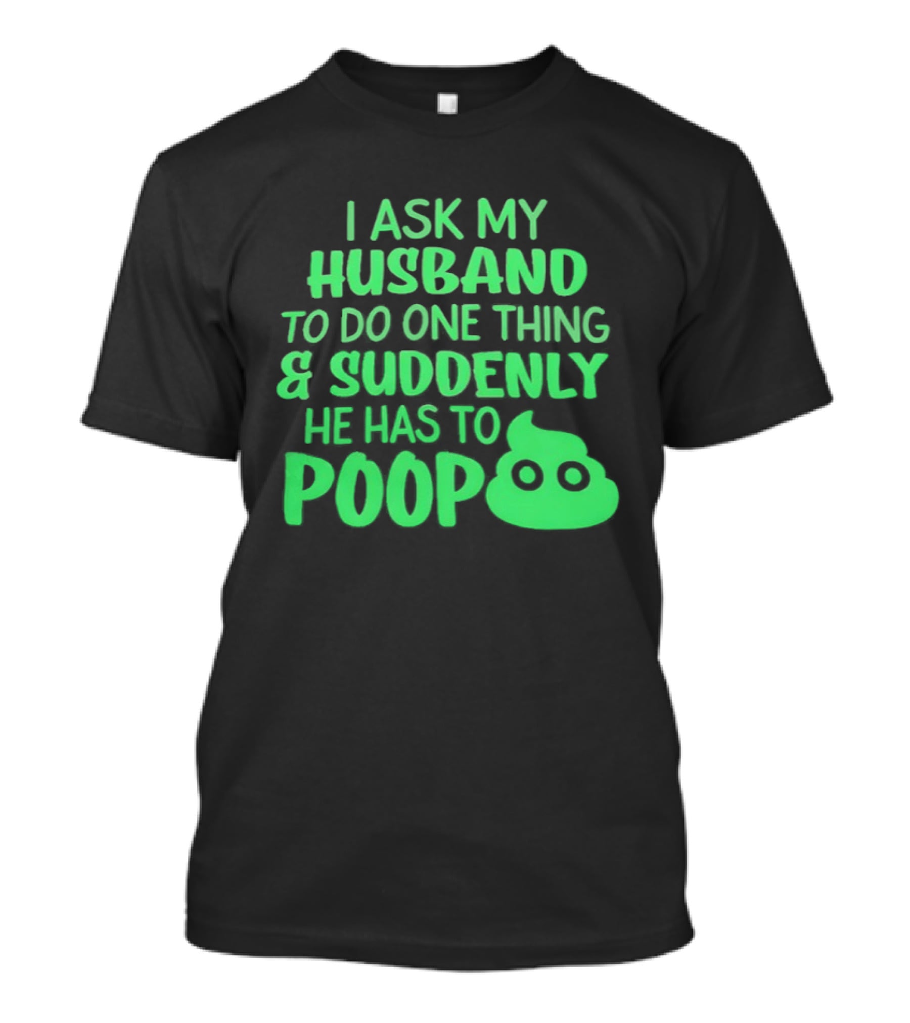 I Ask My Husband To Do One Thing & Suddenly He Has To Poop T-Shirt