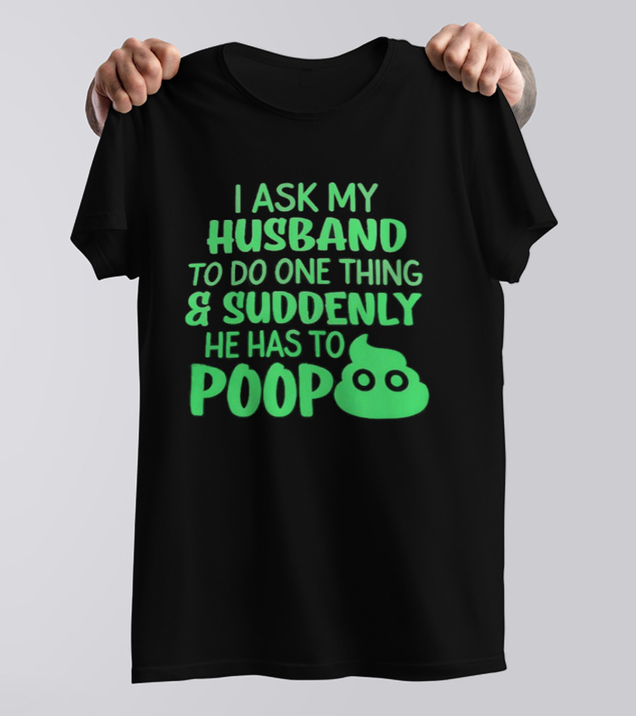 I Ask My Husband To Do One Thing & Suddenly He Has To Poop T-Shirt