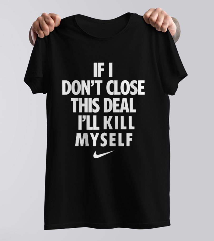 If I Don't Close This Deal I'll Kill Myself Nike Swoosh T-Shirt